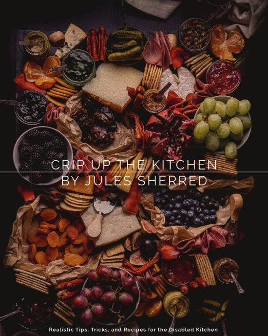 Crip Up The Kitchen Mock Cover: A charcuterie board with the following text overlaid: Crip Up The Kitchen by Jules Sherred. Realistic tips, tricks and recipes for the disabled kitchen